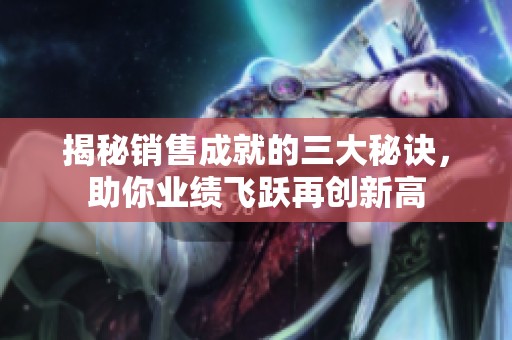 揭秘销售成就的三大秘诀，助你业绩飞跃再创新高
