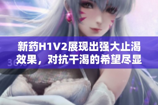 新药H1V2展现出强大止渴效果，对抗干渴的希望尽显