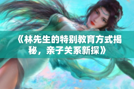《林先生的特别教育方式揭秘，亲子关系新探》