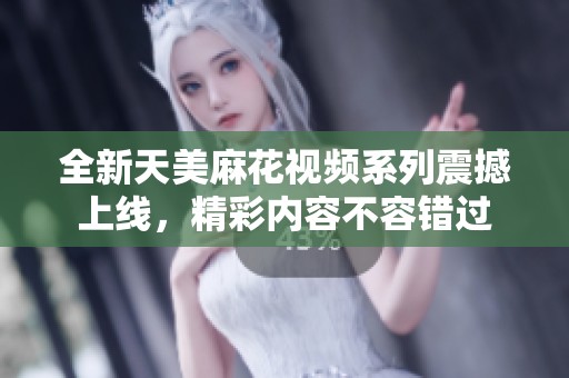 全新天美麻花视频系列震撼上线，精彩内容不容错过