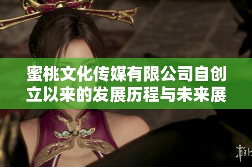 蜜桃文化传媒有限公司自创立以来的发展历程与未来展望