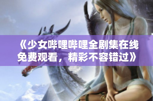 《少女哔哩哔哩全剧集在线免费观看，精彩不容错过》
