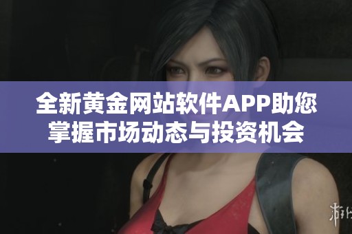 全新黄金网站软件APP助您掌握市场动态与投资机会