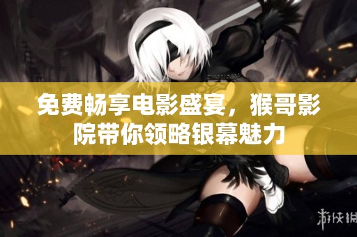 免费畅享电影盛宴，猴哥影院带你领略银幕魅力