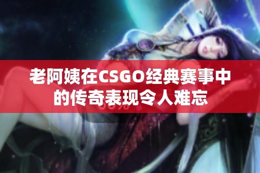老阿姨在CSGO经典赛事中的传奇表现令人难忘