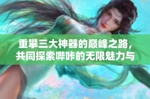 重攀三大神器的巅峰之路，共同探索哔咔的无限魅力与潜力