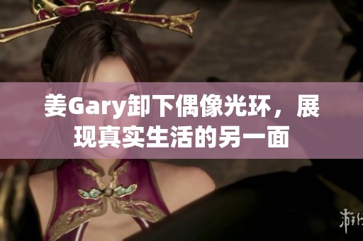 姜Gary卸下偶像光环，展现真实生活的另一面