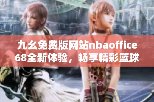 九幺免费版网站nbaoffice68全新体验，畅享精彩篮球赛事！