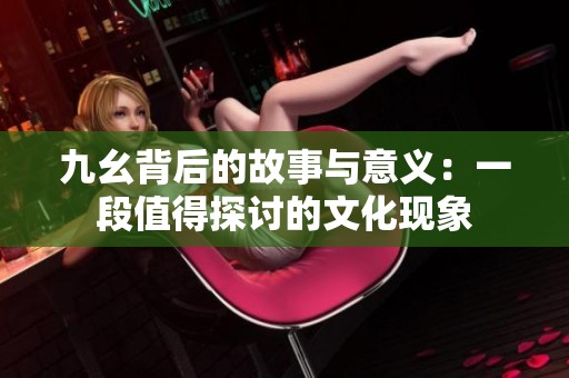 九幺背后的故事与意义：一段值得探讨的文化现象