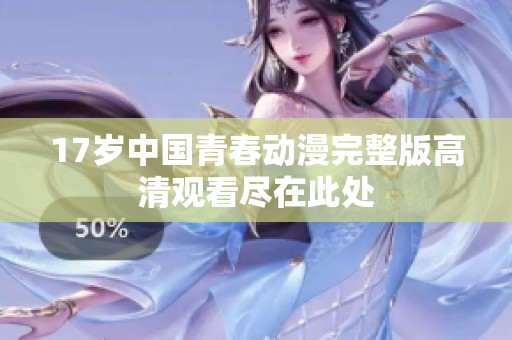 17岁中国青春动漫完整版高清观看尽在此处