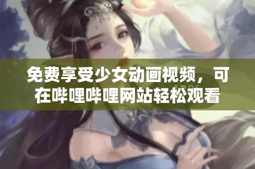 免费享受少女动画视频，可在哔哩哔哩网站轻松观看