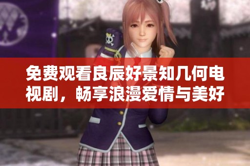 免费观看良辰好景知几何电视剧，畅享浪漫爱情与美好时光