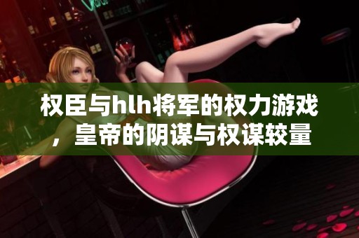 权臣与hlh将军的权力游戏，皇帝的阴谋与权谋较量