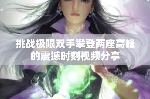 挑战极限双手攀登两座高峰的震撼时刻视频分享