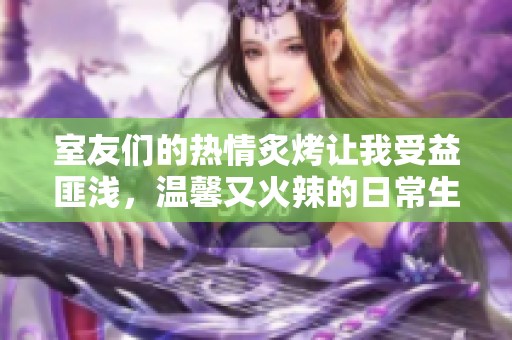 室友们的热情炙烤让我受益匪浅，温馨又火辣的日常生活