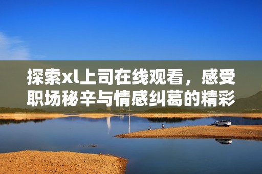 探索xl上司在线观看，感受职场秘辛与情感纠葛的精彩故事