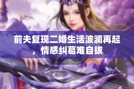 前夫复现二婚生活波澜再起，情感纠葛难自拔