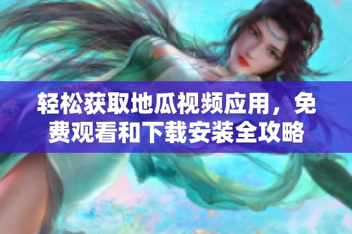 轻松获取地瓜视频应用，免费观看和下载安装全攻略