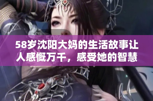 58岁沈阳大妈的生活故事让人感慨万千，感受她的智慧与幽默