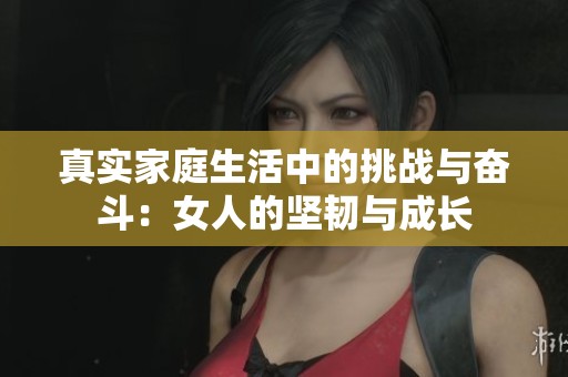 真实家庭生活中的挑战与奋斗：女人的坚韧与成长