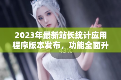 2023年最新站长统计应用程序版本发布，功能全面升级介绍