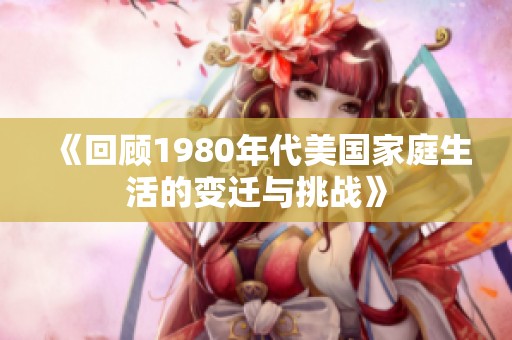 《回顾1980年代美国家庭生活的变迁与挑战》
