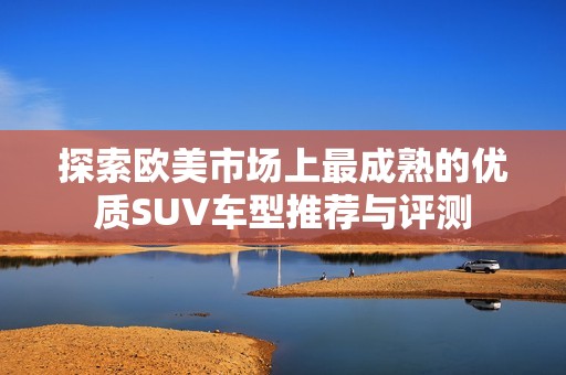 探索欧美市场上最成熟的优质SUV车型推荐与评测