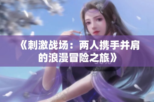 《刺激战场：两人携手并肩的浪漫冒险之旅》