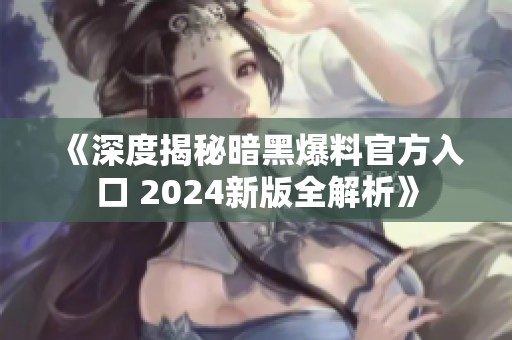 《深度揭秘暗黑爆料官方入口 2024新版全解析》