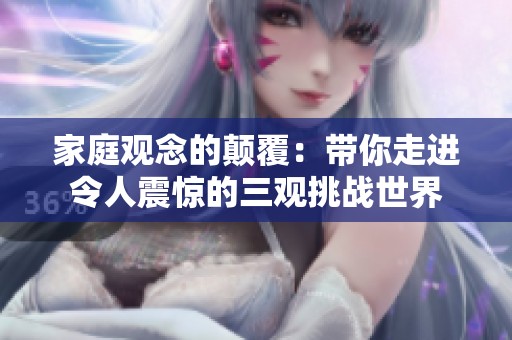 家庭观念的颠覆：带你走进令人震惊的三观挑战世界