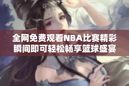 全网免费观看NBA比赛精彩瞬间即可轻松畅享篮球盛宴
