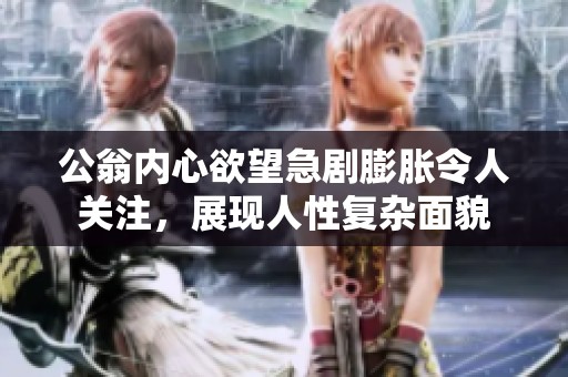 公翁内心欲望急剧膨胀令人关注，展现人性复杂面貌
