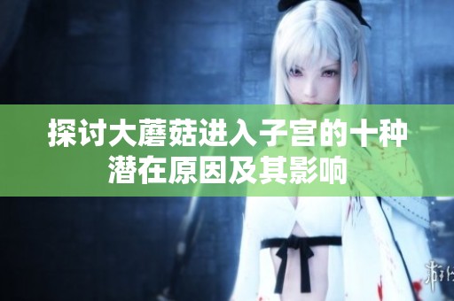 探讨大蘑菇进入子宫的十种潜在原因及其影响
