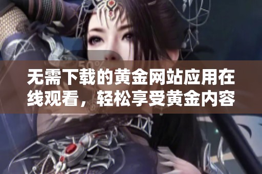 无需下载的黄金网站应用在线观看，轻松享受黄金内容