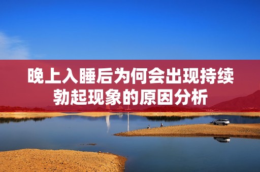 晚上入睡后为何会出现持续勃起现象的原因分析