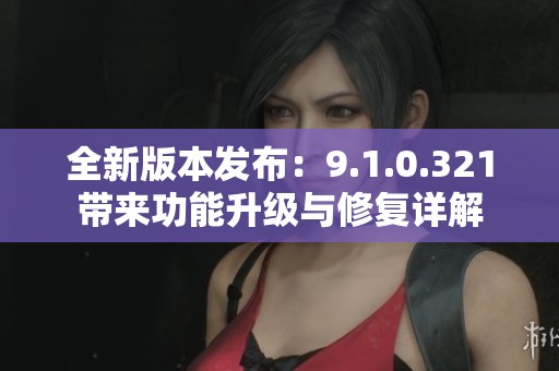 全新版本发布：9.1.0.321带来功能升级与修复详解