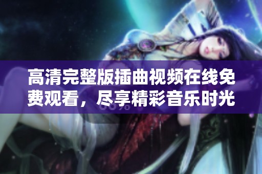 高清完整版插曲视频在线免费观看，尽享精彩音乐时光