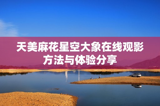 天美麻花星空大象在线观影方法与体验分享