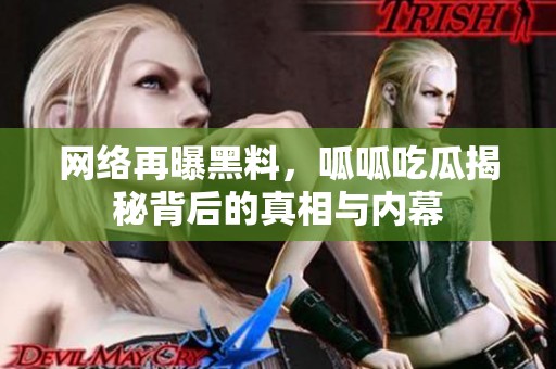 网络再曝黑料，呱呱吃瓜揭秘背后的真相与内幕
