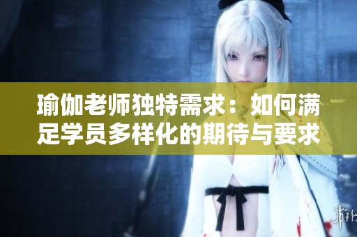 瑜伽老师独特需求：如何满足学员多样化的期待与要求