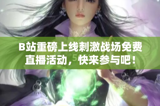 B站重磅上线刺激战场免费直播活动，快来参与吧！