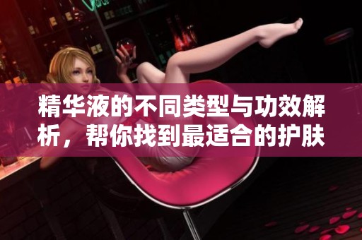 精华液的不同类型与功效解析，帮你找到最适合的护肤品