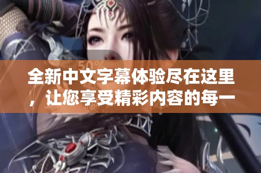 全新中文字幕体验尽在这里，让您享受精彩内容的每一刻