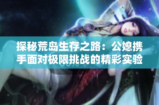 探秘荒岛生存之路：公媳携手面对极限挑战的精彩实验