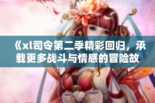 《xl司令第二季精彩回归，承载更多战斗与情感的冒险故事》