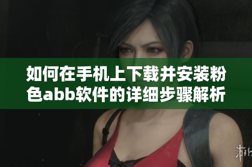 如何在手机上下载并安装粉色abb软件的详细步骤解析