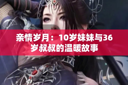 亲情岁月：10岁妹妹与36岁叔叔的温暖故事
