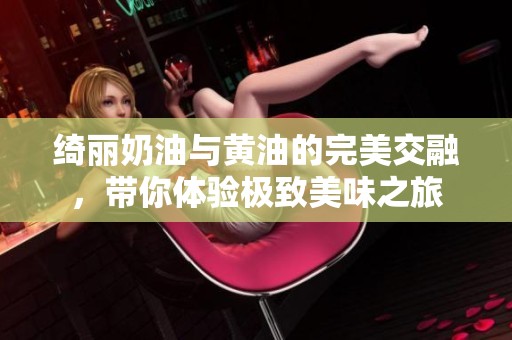 绮丽奶油与黄油的完美交融，带你体验极致美味之旅