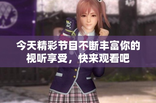 今天精彩节目不断丰富你的视听享受，快来观看吧