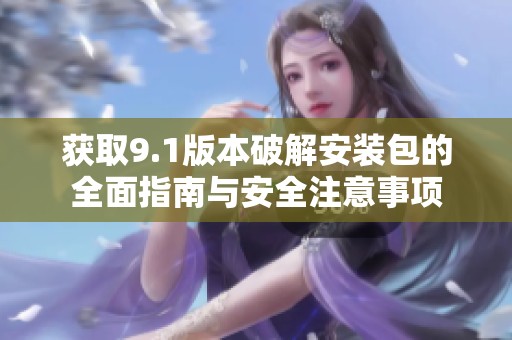 获取9.1版本破解安装包的全面指南与安全注意事项